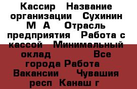 Кассир › Название организации ­ Сухинин М .А. › Отрасль предприятия ­ Работа с кассой › Минимальный оклад ­ 25 000 - Все города Работа » Вакансии   . Чувашия респ.,Канаш г.